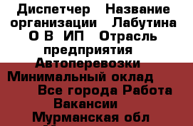 Диспетчер › Название организации ­ Лабутина О.В, ИП › Отрасль предприятия ­ Автоперевозки › Минимальный оклад ­ 20 000 - Все города Работа » Вакансии   . Мурманская обл.,Мончегорск г.